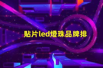 貼片led燈珠品牌排行前十名 led顯示燈珠品牌排行前十名